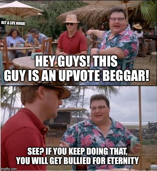 See Nobody Cares | GET A LIFE NOOB! HEY GUYS! THIS GUY IS AN UPVOTE BEGGAR! SEE? IF YOU KEEP DOING THAT, YOU WILL GET BULLIED FOR ETERNITY | image tagged in memes,see nobody cares | made w/ Imgflip meme maker