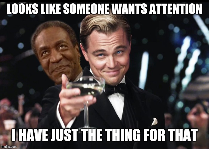 We all know the type.. eggplant-peach-water squirt- tounge out emojis- "CREEPS STOP DMING ME!" | LOOKS LIKE SOMEONE WANTS ATTENTION; I HAVE JUST THE THING FOR THAT | image tagged in cosby's and dicaprio bffs | made w/ Imgflip meme maker