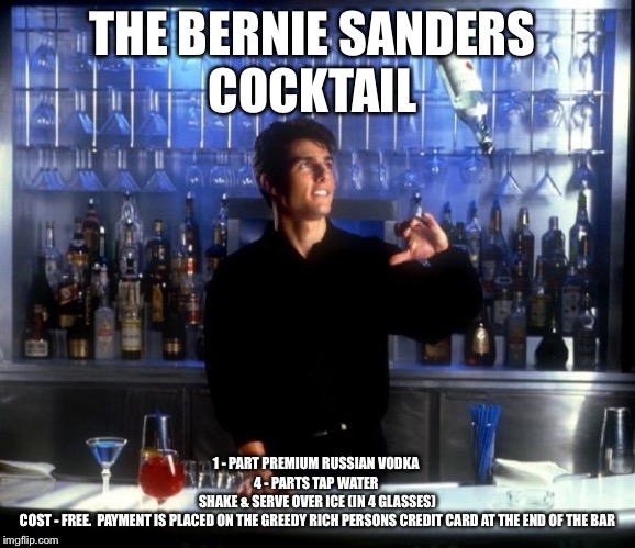 Cocktail | THE BERNIE SANDERS 
COCKTAIL; 1 - PART PREMIUM RUSSIAN VODKA 
4 - PARTS TAP WATER 
SHAKE & SERVE OVER ICE (IN 4 GLASSES)
COST - FREE.  PAYMENT IS PLACED ON THE GREEDY RICH PERSONS CREDIT CARD AT THE END OF THE BAR | image tagged in cocktail | made w/ Imgflip meme maker