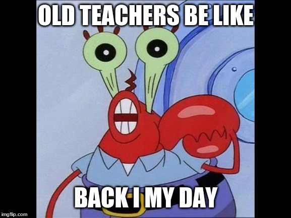 Oh yeah mr krabs | OLD TEACHERS BE LIKE; BACK I MY DAY | image tagged in oh yeah mr krabs | made w/ Imgflip meme maker
