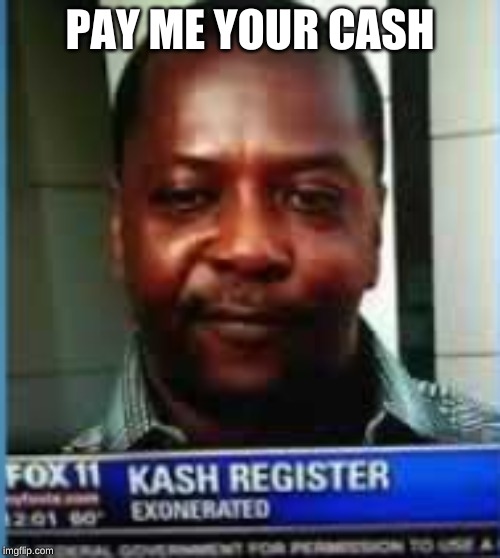 PAY ME YOUR CASH | image tagged in cash | made w/ Imgflip meme maker
