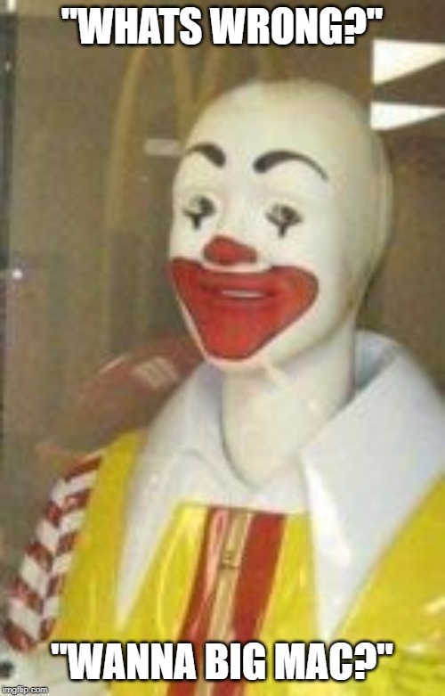 clowns |  "WHATS WRONG?"; "WANNA BIG MAC?" | image tagged in mcdonalds,clowns | made w/ Imgflip meme maker