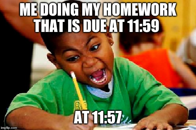 homework | ME DOING MY HOMEWORK THAT IS DUE AT 11:59; AT 11:57 | image tagged in homework | made w/ Imgflip meme maker