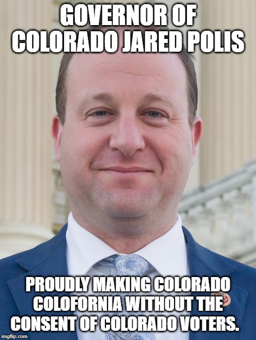 Jared Polis, proudly ignoring voter's wishes | GOVERNOR OF COLORADO JARED POLIS; PROUDLY MAKING COLORADO COLOFORNIA WITHOUT THE CONSENT OF COLORADO VOTERS. | image tagged in jared polis proudly ignoring voter's wishes | made w/ Imgflip meme maker