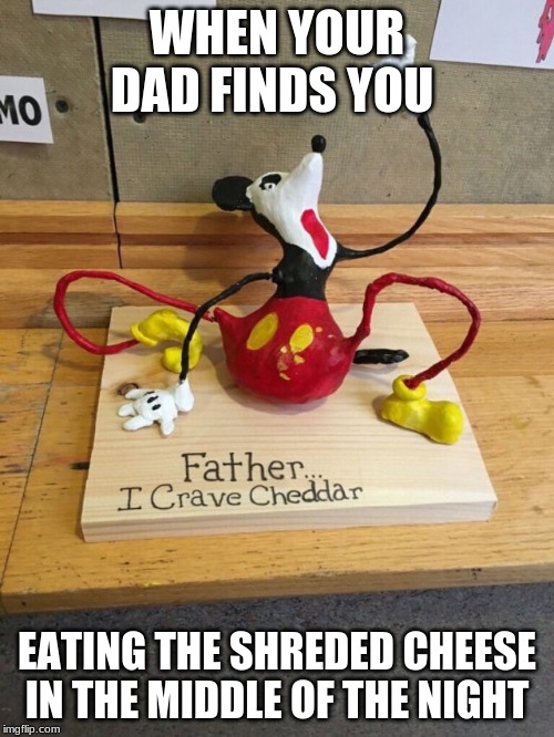 cursed memes | WHEN YOUR DAD FINDS YOU; EATING THE SHREDED CHEESE IN THE MIDDLE OF THE NIGHT | image tagged in my first meme | made w/ Imgflip meme maker