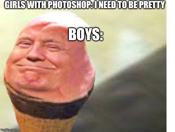 GIRLS WITH PHOTOSHOP: I NEED TO BE PRETTY; BOYS: | image tagged in donald trump | made w/ Imgflip meme maker