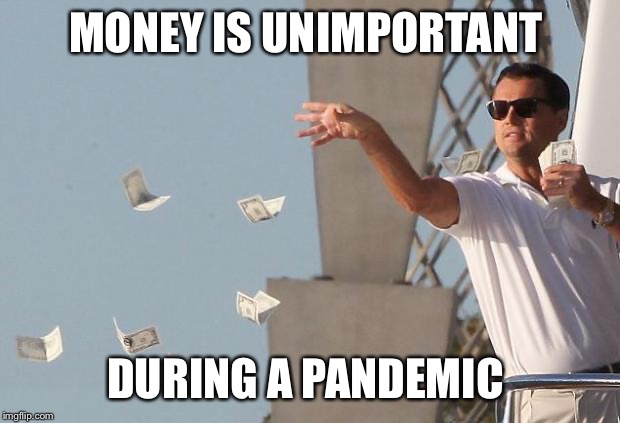 Wolf of Wall Street Money | MONEY IS UNIMPORTANT; DURING A PANDEMIC | image tagged in wolf of wall street money | made w/ Imgflip meme maker