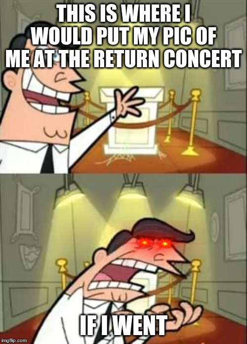 This Is Where I'd Put My Trophy If I Had One Meme | THIS IS WHERE I WOULD PUT MY PIC OF ME AT THE RETURN CONCERT; IF I WENT | image tagged in memes,this is where i'd put my trophy if i had one | made w/ Imgflip meme maker