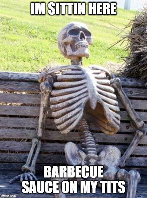 Waiting Skeleton Meme | IM SITTIN HERE; BARBECUE SAUCE ON MY TITS | image tagged in memes,waiting skeleton | made w/ Imgflip meme maker