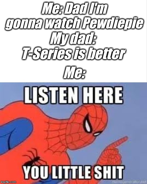 Me: Dad I'm gonna watch Pewdiepie; My dad: T-Series is better; Me: | image tagged in now listen here you little shit | made w/ Imgflip meme maker