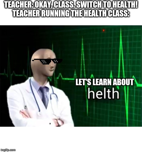 helth | TEACHER: OKAY, CLASS. SWITCH TO HEALTH!
TEACHER RUNNING THE HEALTH CLASS:; LET'S LEARN ABOUT | image tagged in helth | made w/ Imgflip meme maker