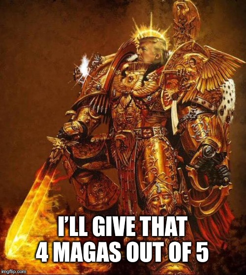 I’LL GIVE THAT 4 MAGAS OUT OF 5 | image tagged in trump flame warrior | made w/ Imgflip meme maker