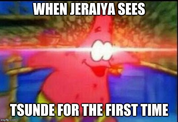 NANI | WHEN JERAIYA SEES; TSUNDE FOR THE FIRST TIME | image tagged in nani | made w/ Imgflip meme maker