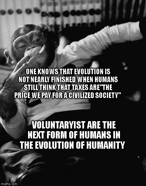 smoking monkey  | ONE KNOWS THAT EVOLUTION IS NOT NEARLY FINISHED WHEN HUMANS STILL THINK THAT TAXES ARE"THE PRICE WE PAY FOR A CIVILIZED SOCIETY"; VOLUNTARYIST ARE THE NEXT FORM OF HUMANS IN THE EVOLUTION OF HUMANITY | image tagged in smoking monkey | made w/ Imgflip meme maker