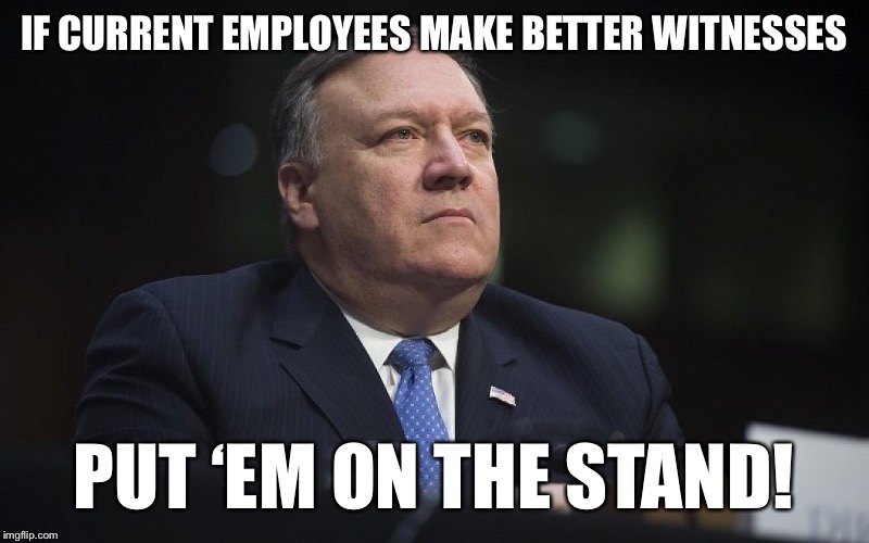 “Ex-employees are biased” while putting on no current employees is yet another Impeachment Catch-22 offered by the GOP. | IF CURRENT EMPLOYEES MAKE BETTER WITNESSES; PUT ‘EM ON THE STAND! | image tagged in mike pompeo,trump impeachment,impeach trump,witnesses,bias,trial | made w/ Imgflip meme maker