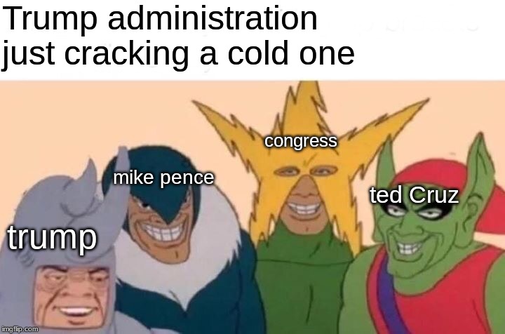 Me And The Boys | Trump administration 
just cracking a cold one; congress; mike pence; ted Cruz; trump | image tagged in memes,me and the boys | made w/ Imgflip meme maker