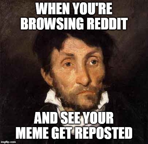 feels | WHEN YOU'RE BROWSING REDDIT; AND SEE YOUR MEME GET REPOSTED | image tagged in feels | made w/ Imgflip meme maker