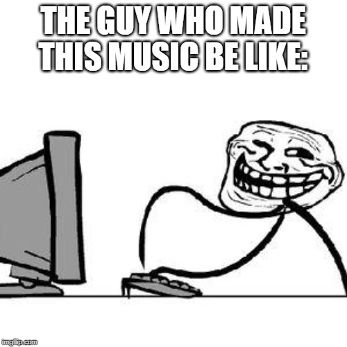 Get Trolled Alt Delete | THE GUY WHO MADE THIS MUSIC BE LIKE: | image tagged in get trolled alt delete | made w/ Imgflip meme maker
