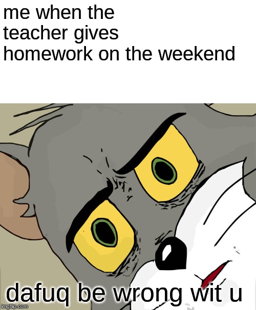 Unsettled Tom | me when the teacher gives homework on the weekend; dafuq be wrong wit u | image tagged in memes,unsettled tom | made w/ Imgflip meme maker