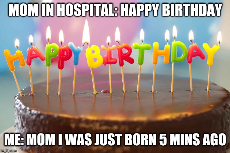 birthday cake |  MOM IN HOSPITAL: HAPPY BIRTHDAY; ME: MOM I WAS JUST BORN 5 MINS AGO | image tagged in birthday cake | made w/ Imgflip meme maker