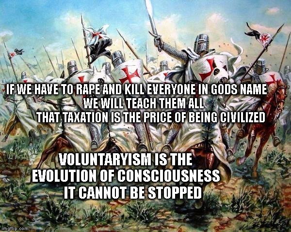 Crusaders | IF WE HAVE TO RAPE AND KILL EVERYONE IN GODS NAME        
  WE WILL TEACH THEM ALL          THAT TAXATION IS THE PRICE OF BEING CIVILIZED; VOLUNTARYISM IS THE EVOLUTION OF CONSCIOUSNESS        IT CANNOT BE STOPPED | image tagged in crusaders | made w/ Imgflip meme maker