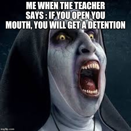 ME WHEN THE TEACHER SAYS : IF YOU OPEN YOU MOUTH, YOU WILL GET A DETENTION | made w/ Imgflip meme maker