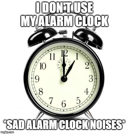 Alarm Clock Meme | I DON'T USE MY ALARM CLOCK *SAD ALARM CLOCK NOISES* | image tagged in memes,alarm clock | made w/ Imgflip meme maker