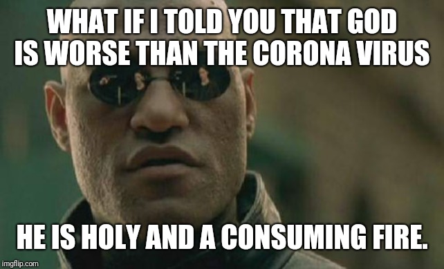 Matrix Morpheus |  WHAT IF I TOLD YOU THAT GOD IS WORSE THAN THE CORONA VIRUS; HE IS HOLY AND A CONSUMING FIRE. | image tagged in memes,matrix morpheus | made w/ Imgflip meme maker