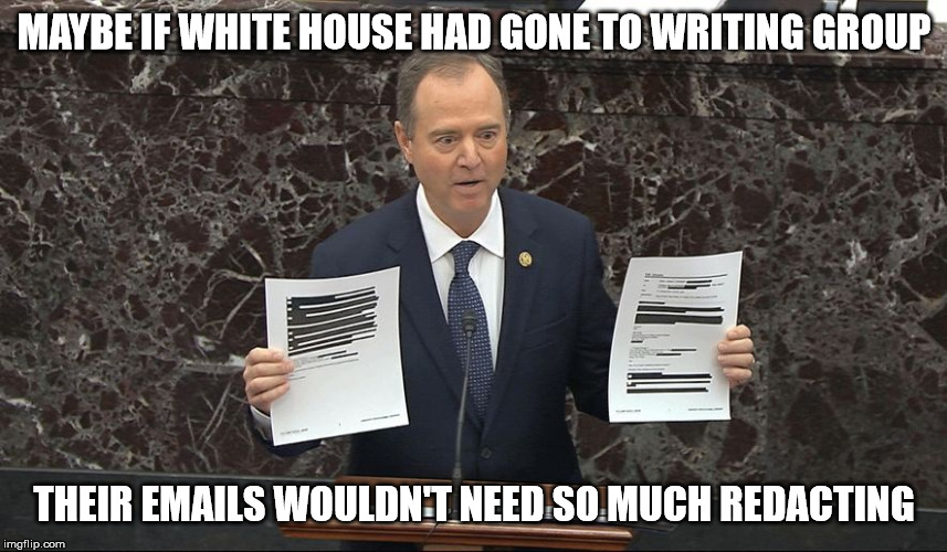 Writing Group Redactions |  MAYBE IF WHITE HOUSE HAD GONE TO WRITING GROUP; THEIR EMAILS WOULDN'T NEED SO MUCH REDACTING | image tagged in writing group,adam schiff,redaction,white house | made w/ Imgflip meme maker