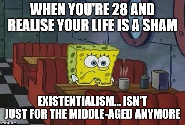 Spongebob Coffee | WHEN YOU'RE 28 AND REALISE YOUR LIFE IS A SHAM; EXISTENTIALISM... ISN'T JUST FOR THE MIDDLE-AGED ANYMORE | image tagged in spongebob coffee | made w/ Imgflip meme maker