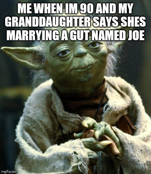 Star Wars Yoda Meme | ME WHEN IM 90 AND MY GRANDDAUGHTER SAYS SHES MARRYING A GUT NAMED JOE | image tagged in memes,star wars yoda | made w/ Imgflip meme maker