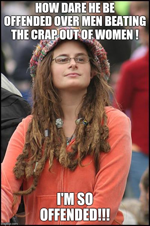 College Liberal Meme | HOW DARE HE BE OFFENDED OVER MEN BEATING THE CRAP OUT OF WOMEN ! I'M SO OFFENDED!!! | image tagged in memes,college liberal | made w/ Imgflip meme maker