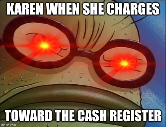 MOM COME PICK ME UP IM SCARED | KAREN WHEN SHE CHARGES; TOWARD THE CASH REGISTER | image tagged in karen,speed | made w/ Imgflip meme maker