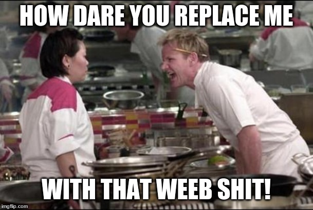 Angry Chef Gordon Ramsay Meme | HOW DARE YOU REPLACE ME WITH THAT WEEB SHIT! | image tagged in memes,angry chef gordon ramsay | made w/ Imgflip meme maker