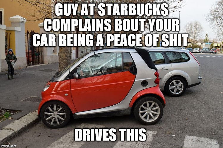 Shitty Car | GUY AT STARBUCKS COMPLAINS BOUT YOUR CAR BEING A PEACE OF SHIT; DRIVES THIS | image tagged in shitty car | made w/ Imgflip meme maker
