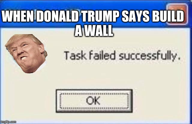 Task failed successfully | WHEN DONALD TRUMP SAYS BUILD 
A WALL | image tagged in task failed successfully | made w/ Imgflip meme maker