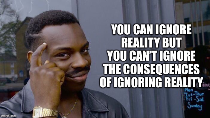 Roll Safe Think About It | YOU CAN IGNORE REALITY BUT YOU CAN’T IGNORE THE CONSEQUENCES OF IGNORING REALITY | image tagged in memes,roll safe think about it | made w/ Imgflip meme maker