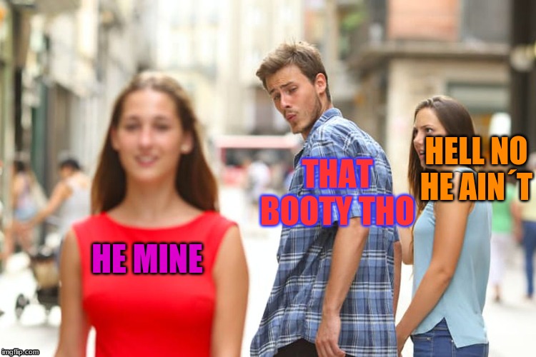 Distracted Boyfriend | HELL NO HE AIN´T; THAT BOOTY THO; HE MINE | image tagged in memes,distracted boyfriend | made w/ Imgflip meme maker