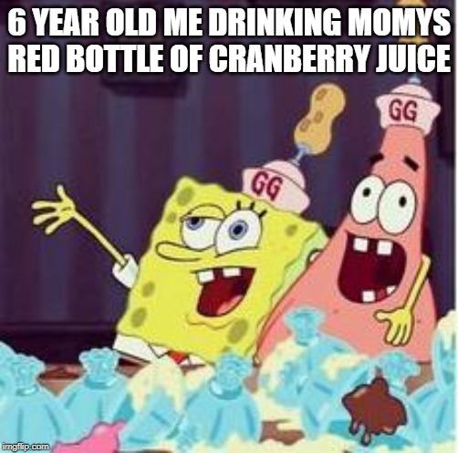 drunk spongbob | 6 YEAR OLD ME DRINKING MOMYS RED BOTTLE OF CRANBERRY JUICE | image tagged in drunk spongbob | made w/ Imgflip meme maker