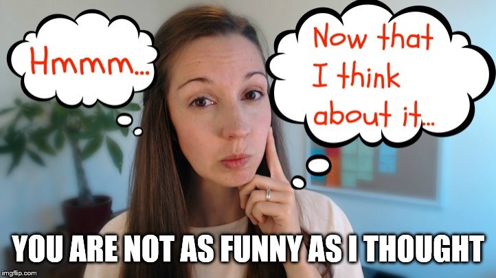 thinking | YOU ARE NOT AS FUNNY AS I THOUGHT | image tagged in thinking | made w/ Imgflip meme maker