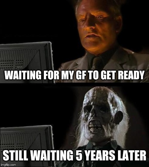 I'll Just Wait Here | WAITING FOR MY GF TO GET READY; STILL WAITING 5 YEARS LATER | image tagged in memes,ill just wait here | made w/ Imgflip meme maker