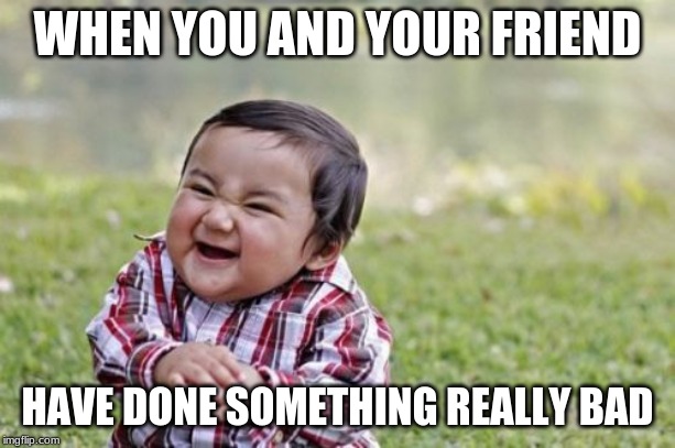 Evil Toddler Meme | WHEN YOU AND YOUR FRIEND; HAVE DONE SOMETHING REALLY BAD | image tagged in memes,evil toddler | made w/ Imgflip meme maker