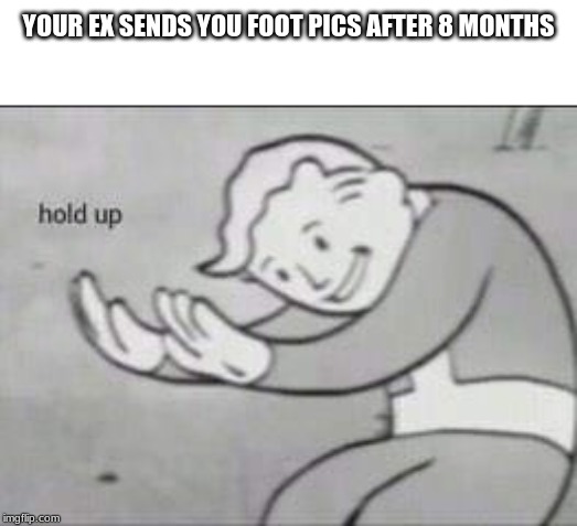 Fallout Hold Up | YOUR EX SENDS YOU FOOT PICS AFTER 8 MONTHS | image tagged in fallout hold up | made w/ Imgflip meme maker