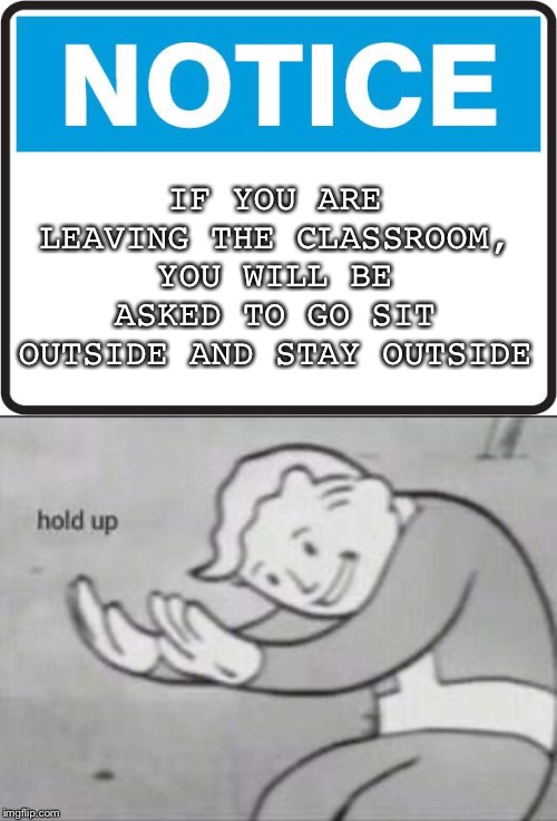 IF YOU ARE LEAVING THE CLASSROOM, YOU WILL BE ASKED TO GO SIT OUTSIDE AND STAY OUTSIDE | image tagged in notice,fallout hold up | made w/ Imgflip meme maker