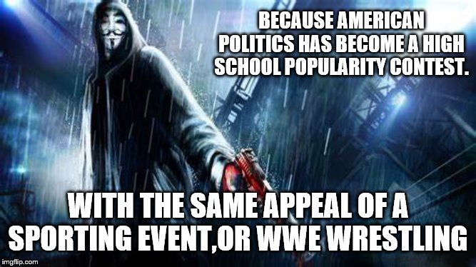BECAUSE AMERICAN POLITICS HAS BECOME A HIGH SCHOOL POPULARITY CONTEST. WITH THE SAME APPEAL OF A SPORTING EVENT,OR WWE WRESTLING | made w/ Imgflip meme maker