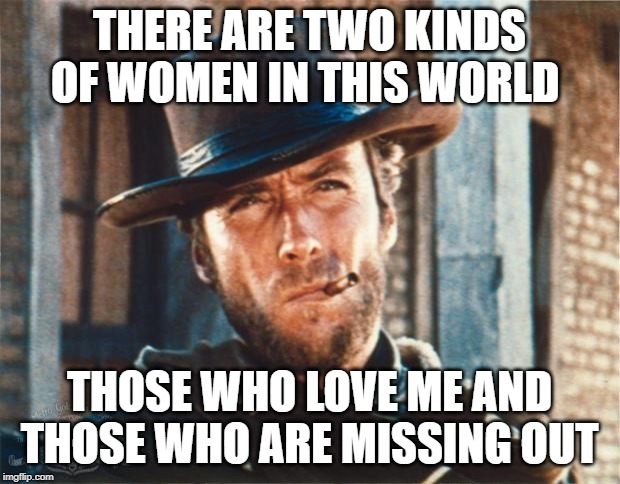 Clint Eastwood | THERE ARE TWO KINDS OF WOMEN IN THIS WORLD; THOSE WHO LOVE ME AND THOSE WHO ARE MISSING OUT | image tagged in clint eastwood,memes | made w/ Imgflip meme maker