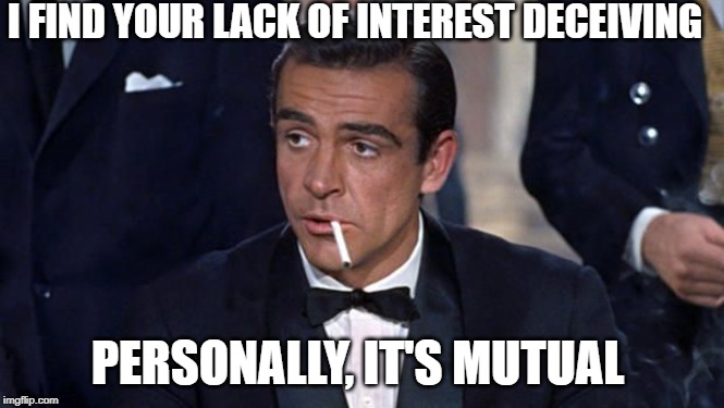 James Bond | I FIND YOUR LACK OF INTEREST DECEIVING; PERSONALLY, IT'S MUTUAL | image tagged in james bond | made w/ Imgflip meme maker