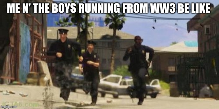 Gta 5 cops | ME N' THE BOYS RUNNING FROM WW3 BE LIKE | image tagged in gta 5 cops | made w/ Imgflip meme maker