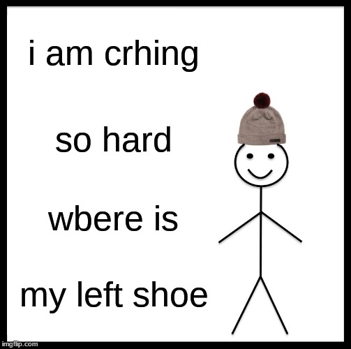 Be Like Bill Meme | i am crhing; so hard; wbere is; my left shoe | image tagged in memes,be like bill | made w/ Imgflip meme maker