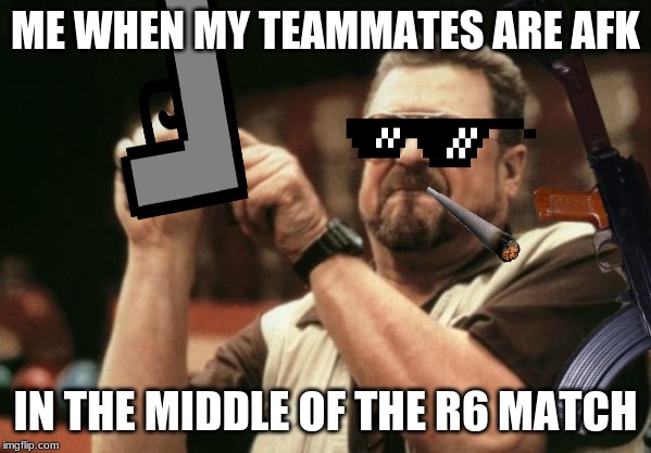 ME WHEN MY TEAMMATES ARE AFK; IN THE MIDDLE OF THE R6 MATCH | made w/ Imgflip meme maker